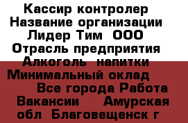 Кассир-контролер › Название организации ­ Лидер Тим, ООО › Отрасль предприятия ­ Алкоголь, напитки › Минимальный оклад ­ 35 000 - Все города Работа » Вакансии   . Амурская обл.,Благовещенск г.